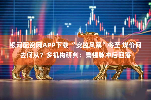 银河配资网APP下载 “安监风暴”将至 煤价何去何从？多机构研判：警惕脉冲后回落