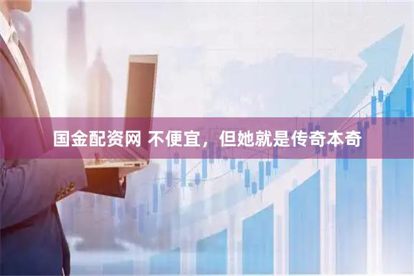 国金配资网 不便宜，但她就是传奇本奇
