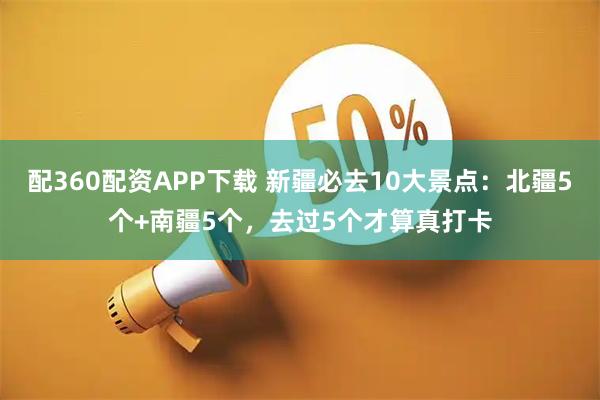 配360配资APP下载 新疆必去10大景点：北疆5个+南疆5个，去过5个才算真打卡